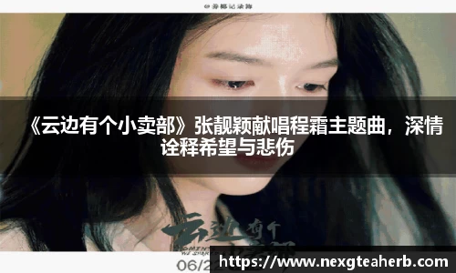 《云边有个小卖部》张靓颖献唱程霜主题曲，深情诠释希望与悲伤